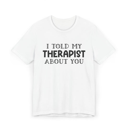 for "I Told My Therapist About You" T-Shirt