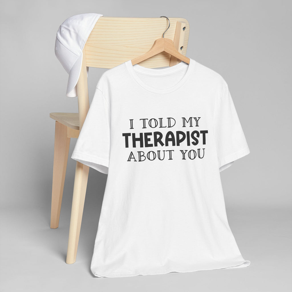 for "I Told My Therapist About You" T-Shirt